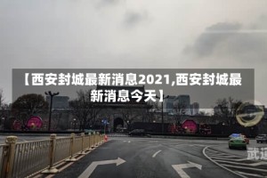 【西安封城最新消息2021,西安封城最新消息今天】