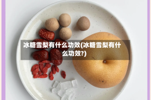 冰糖雪梨有什么功效(冰糖雪梨有什么功效?)