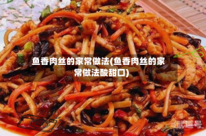 鱼香肉丝的家常做法(鱼香肉丝的家常做法酸甜口)