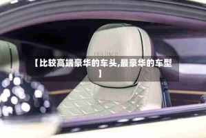 【比较高端豪华的车头,最豪华的车型】