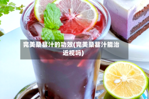 完美桑葚汁的功效(完美桑葚汁能治近视吗)