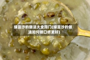 绿豆沙的做法大全窍门(绿豆沙的做法如何做口感更好)