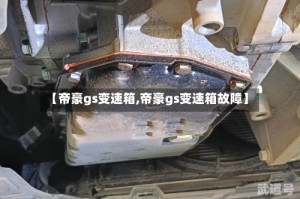 【帝豪gs变速箱,帝豪gs变速箱故障】