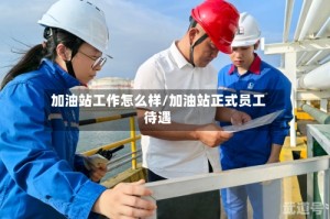 加油站工作怎么样/加油站正式员工待遇