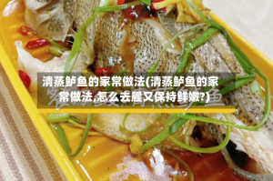 清蒸鲈鱼的家常做法(清蒸鲈鱼的家常做法,怎么去腥又保持鲜嫩?)
