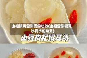 山楂银耳雪梨汤的功效(山楂雪梨银耳冰糖水的功效)