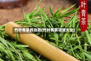 竹叶青茶的功效(竹叶青茶功效大全)