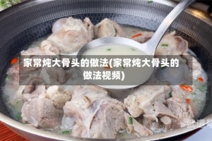 家常炖大骨头的做法(家常炖大骨头的做法视频)