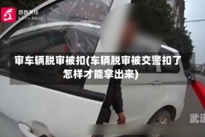 审车辆脱审被扣(车辆脱审被交警扣了怎样才能拿出来)