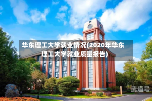 华东理工大学就业情况(2020年华东理工大学就业质量报告)