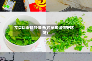 芹菜鸡蛋饼的做法(芹菜鸡蛋饼好吃吗)