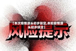 【本次疫情源头初步锁定,本轮疫情源头初步锁定】