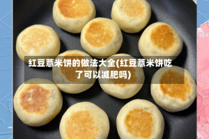 红豆薏米饼的做法大全(红豆薏米饼吃了可以减肥吗)