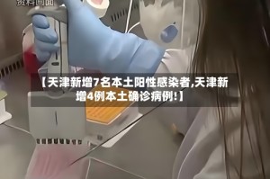 【天津新增7名本土阳性感染者,天津新增4例本土确诊病例!】