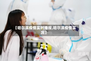 【哈尔滨疫情实时播报,哈尔滨疫情实况】