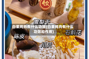 白果炖肉有什么功效(白果炖肉有什么功效和作用)