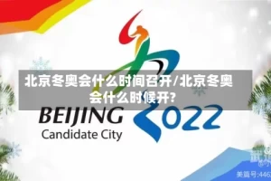 北京冬奥会什么时间召开/北京冬奥会什么时候开?