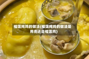 榴莲炖鸡的做法(榴莲炖鸡的做法是用壳还是榴莲肉)