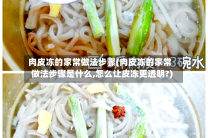 肉皮冻的家常做法步骤(肉皮冻的家常做法步骤是什么,怎么让皮冻更透明?)