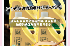 亚麻籽胶囊的功效与作用/亚麻籽油胶囊的功效与作用费用多少