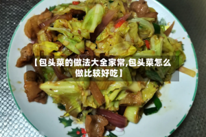 【包头菜的做法大全家常,包头菜怎么做比较好吃】