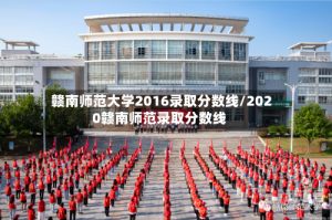 赣南师范大学2016录取分数线/2020赣南师范录取分数线