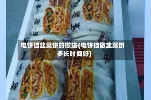 电饼铛韭菜饼的做法(电饼铛做韭菜饼多长时间好)