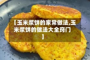 【玉米浆饼的家常做法,玉米浆饼的做法大全窍门】