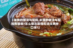 【米线的做法与配料,米线的做法与配料有哪些?怎么做出酸辣和清淡两种口味?】