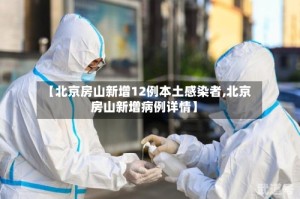 【北京房山新增12例本土感染者,北京房山新增病例详情】