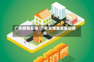 广东疫情反弹/广东反弹爆发新冠肺炎