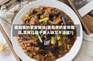 酱茄条的家常做法(酱茄条的家常做法,怎样让茄子更入味又不油腻?)