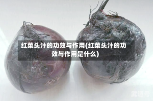 红菜头汁的功效与作用(红菜头汁的功效与作用是什么)