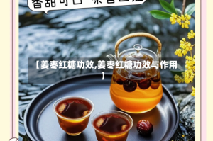 【姜枣红糖功效,姜枣红糖功效与作用】