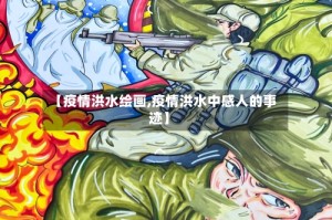 【疫情洪水绘画,疫情洪水中感人的事迹】