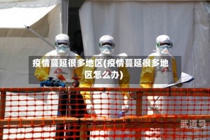 疫情蔓延很多地区(疫情蔓延很多地区怎么办)