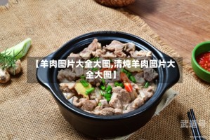 【羊肉图片大全大图,清炖羊肉图片大全大图】