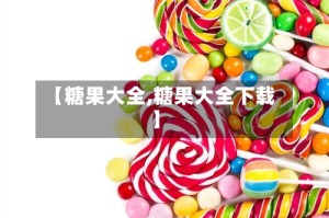 【糖果大全,糖果大全下载】