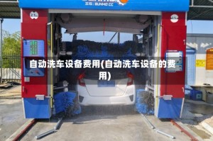 自动洗车设备费用(自动洗车设备的费用)