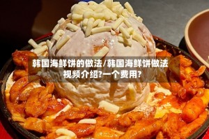 韩国海鲜饼的做法/韩国海鲜饼做法视频介绍?一个费用?