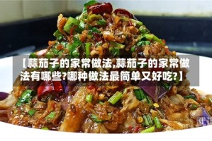 【蒜茄子的家常做法,蒜茄子的家常做法有哪些?哪种做法最简单又好吃?】
