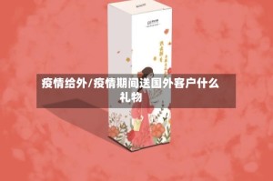疫情给外/疫情期间送国外客户什么礼物