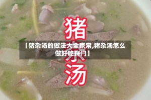 【猪杂汤的做法大全家常,猪杂汤怎么做好吃窍门】