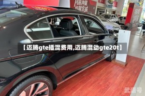 【迈腾gte插混费用,迈腾混动gte20t】