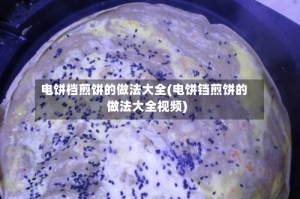电饼档煎饼的做法大全(电饼铛煎饼的做法大全视频)