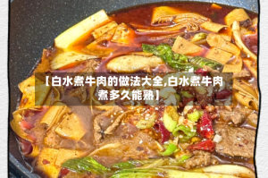 【白水煮牛肉的做法大全,白水煮牛肉煮多久能熟】
