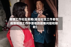 疫情工作社区困难(基层社区工作者在疫情防控工作中面临的困难问题和期盼)