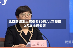 北京新增本土感染者50例/北京新增2名本土感染者
