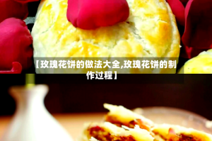 【玫瑰花饼的做法大全,玫瑰花饼的制作过程】