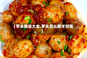 【芋头做法大全,芋头怎么做才好吃】